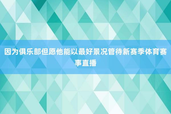 因为俱乐部但愿他能以最好景况管待新赛季体育赛事直播