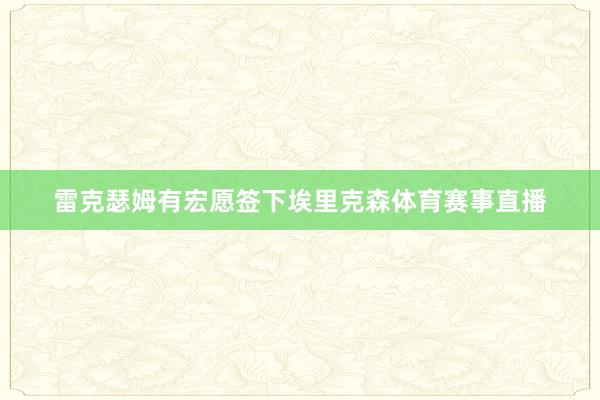雷克瑟姆有宏愿签下埃里克森体育赛事直播