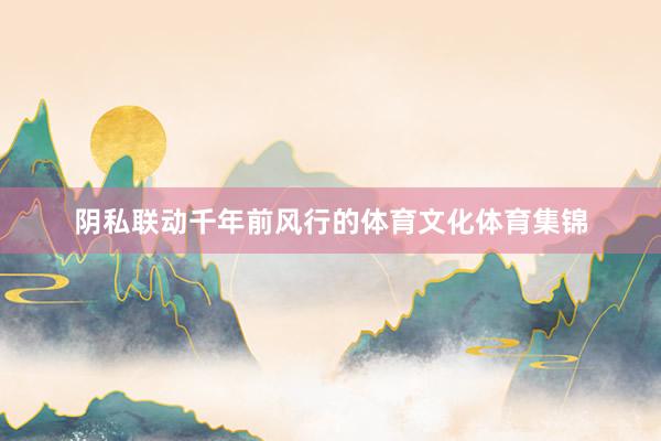 阴私联动千年前风行的体育文化体育集锦