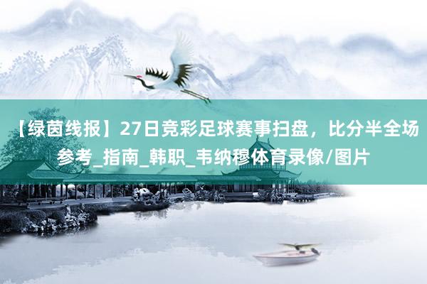 【绿茵线报】27日竞彩足球赛事扫盘，比分半全场参考_指南_韩职_韦纳穆体育录像/图片