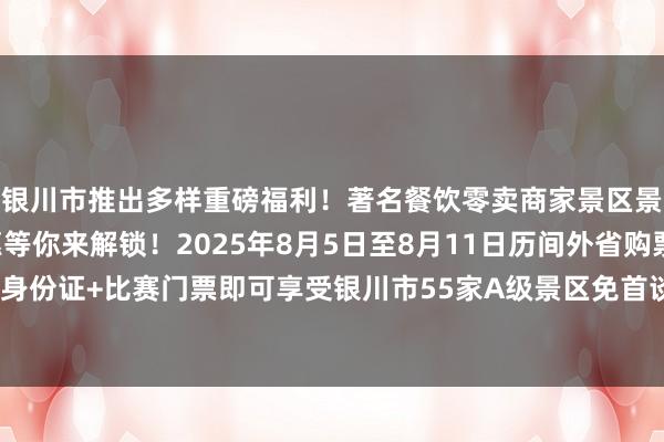 银川市推出多样重磅福利！著名餐饮零卖商家景区景点专属扣头&极度优惠等你来解锁！2025年8月5日至8月11日历间外省购票球迷捏本东谈主身份证+比赛门票即可享受银川市55家A级景区免首谈门票或门