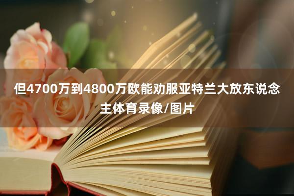 但4700万到4800万欧能劝服亚特兰大放东说念主体育录像/图片