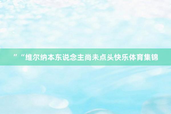 ”“维尔纳本东说念主尚未点头快乐体育集锦