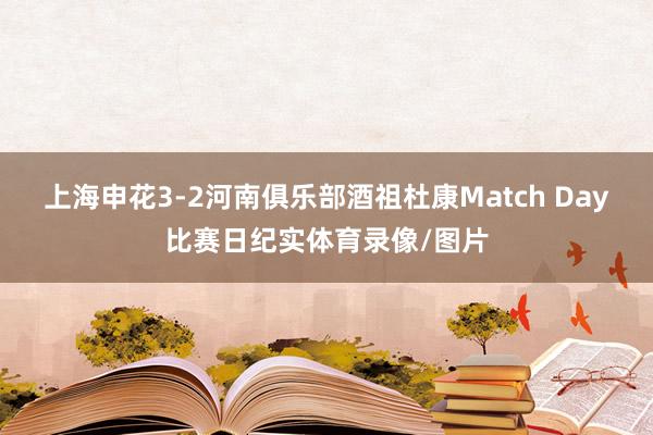 上海申花3-2河南俱乐部酒祖杜康Match Day比赛日纪实体育录像/图片