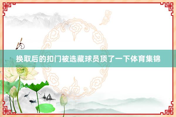 换取后的扣门被选藏球员顶了一下体育集锦