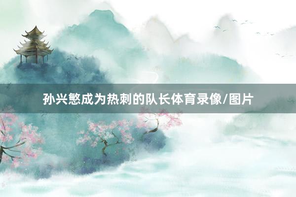 孙兴慜成为热刺的队长体育录像/图片