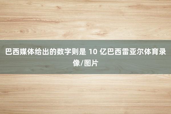 巴西媒体给出的数字则是 10 亿巴西雷亚尔体育录像/图片
