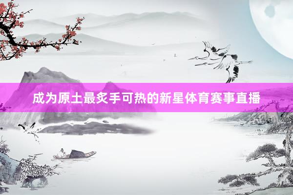 成为原土最炙手可热的新星体育赛事直播