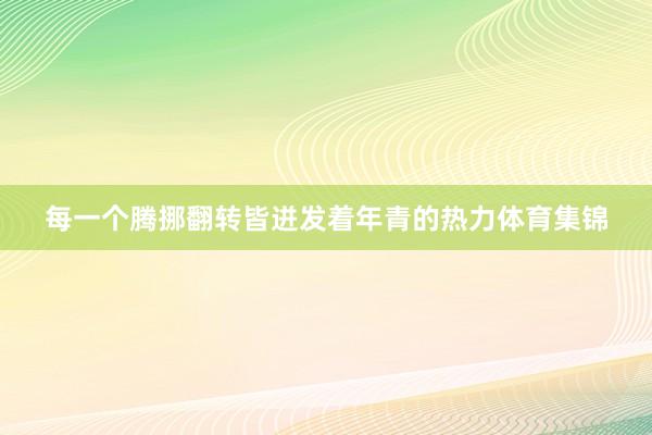 每一个腾挪翻转皆迸发着年青的热力体育集锦