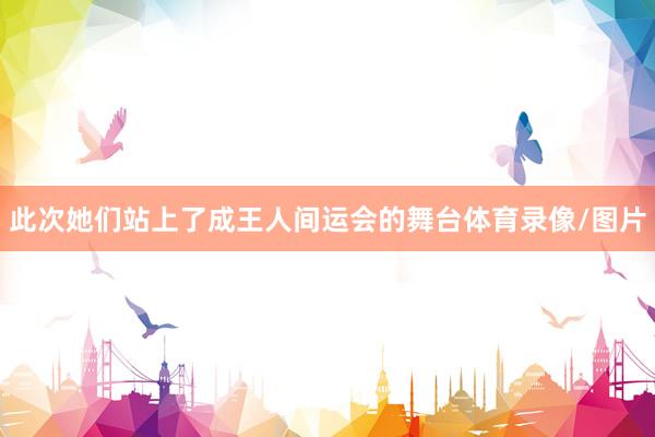 此次她们站上了成王人间运会的舞台体育录像/图片