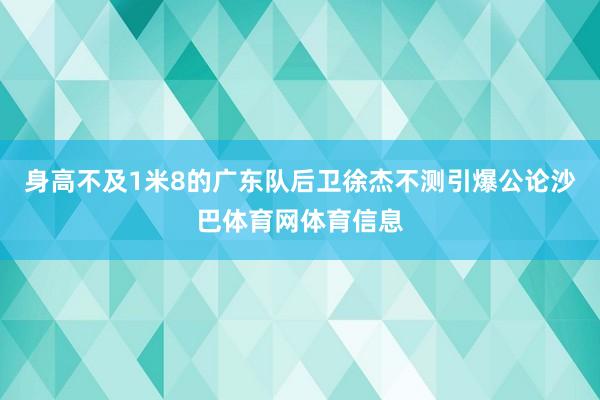 身高不及1米8的广东队后卫徐杰不测引爆公论沙巴体育网体育信息