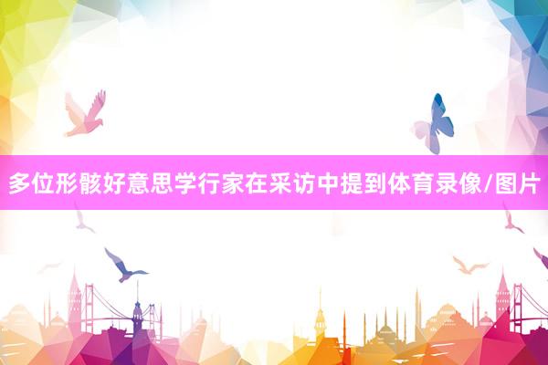 多位形骸好意思学行家在采访中提到体育录像/图片