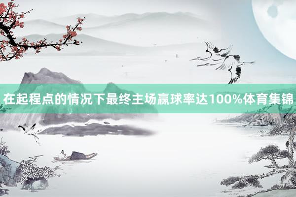 在起程点的情况下最终主场赢球率达100%体育集锦