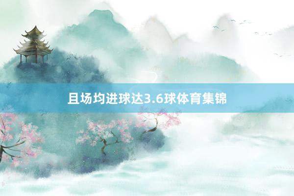 且场均进球达3.6球体育集锦