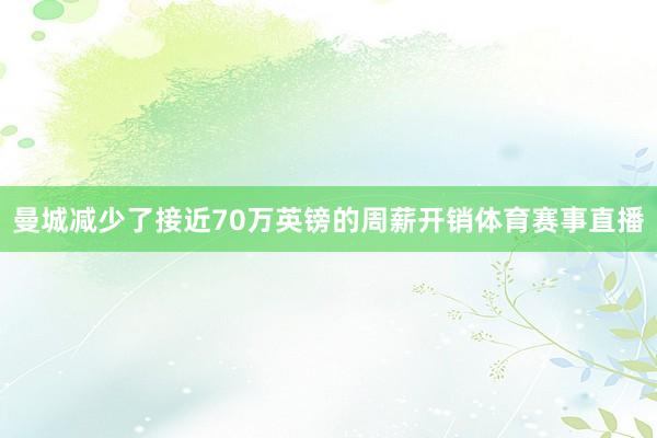曼城减少了接近70万英镑的周薪开销体育赛事直播