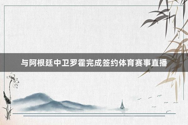 与阿根廷中卫罗霍完成签约体育赛事直播