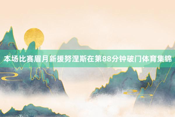 本场比赛眉月新援努涅斯在第88分钟破门体育集锦