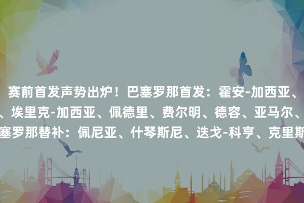 赛前首发声势出炉！巴塞罗那首发：霍安-加西亚、巴尔德、阿劳霍、库巴西、埃里克-加西亚、佩德里、费尔明、德容、亚马尔、拉菲尼亚、拉什福德巴塞罗那替补：佩尼亚、什琴斯尼、迭戈-科亨、克里斯滕森、孔德、乔弗