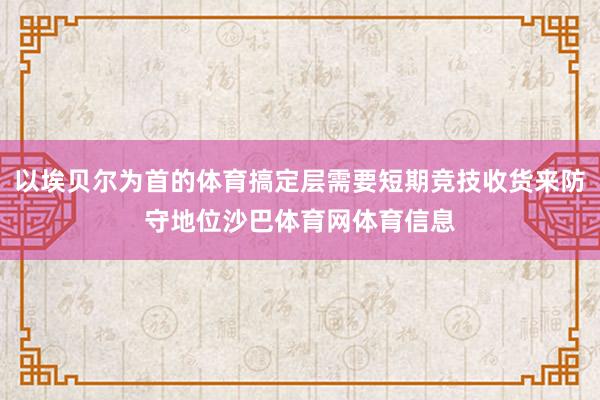 以埃贝尔为首的体育搞定层需要短期竞技收货来防守地位沙巴体育网体育信息