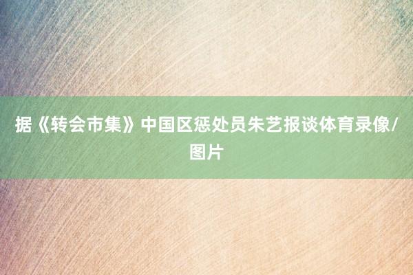 据《转会市集》中国区惩处员朱艺报谈体育录像/图片