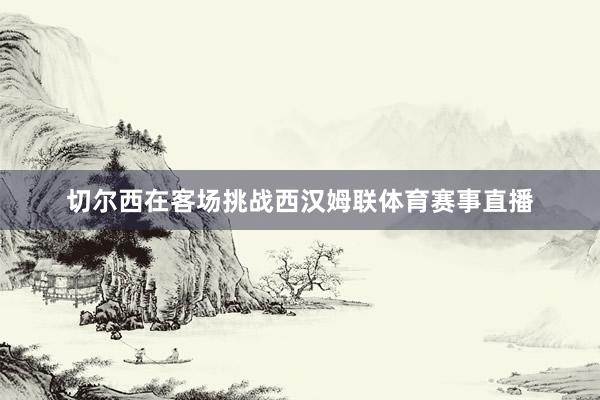 切尔西在客场挑战西汉姆联体育赛事直播