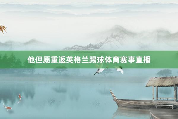 他但愿重返英格兰踢球体育赛事直播