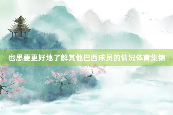 也思要更好地了解其他巴西球员的情况体育集锦