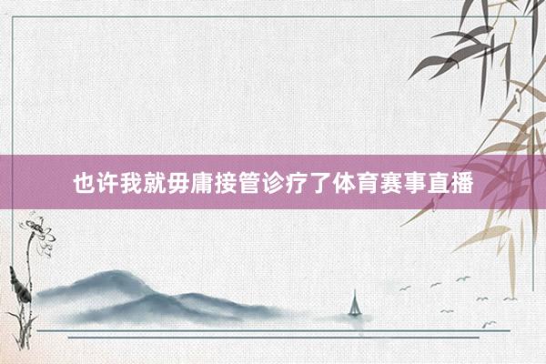 也许我就毋庸接管诊疗了体育赛事直播