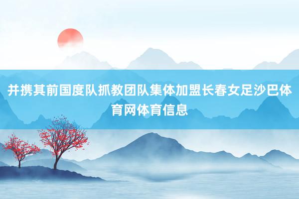 并携其前国度队抓教团队集体加盟长春女足沙巴体育网体育信息