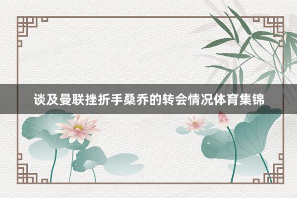 谈及曼联挫折手桑乔的转会情况体育集锦