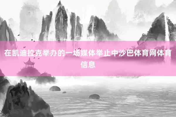 在凯迪拉克举办的一场媒体举止中沙巴体育网体育信息