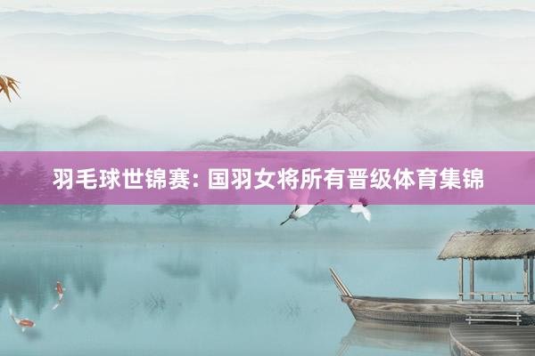 羽毛球世锦赛: 国羽女将所有晋级体育集锦