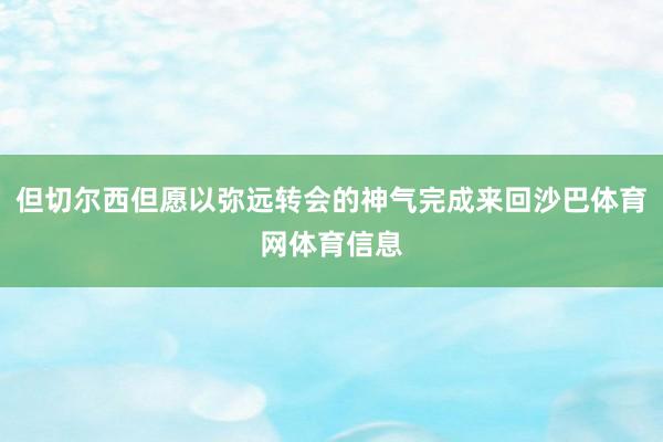 但切尔西但愿以弥远转会的神气完成来回沙巴体育网体育信息