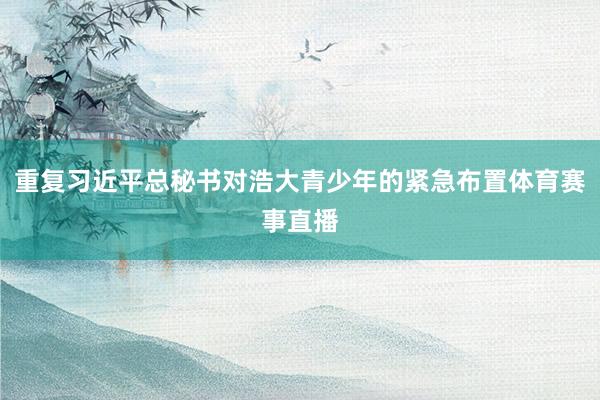 重复习近平总秘书对浩大青少年的紧急布置体育赛事直播