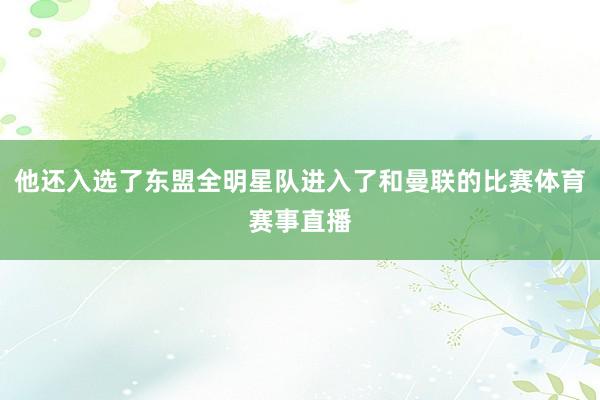 他还入选了东盟全明星队进入了和曼联的比赛体育赛事直播