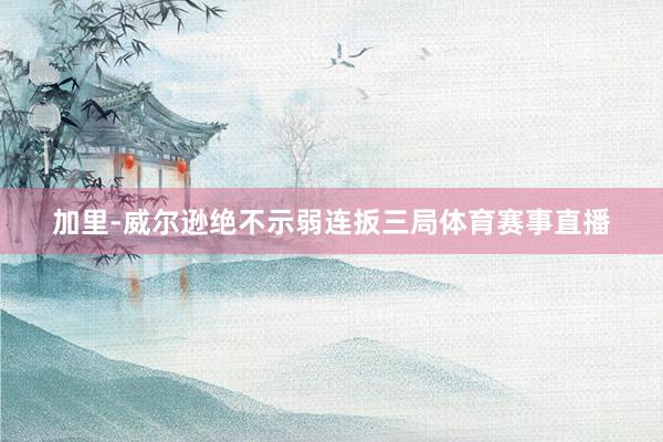 加里-威尔逊绝不示弱连扳三局体育赛事直播
