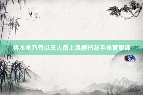 桥本帆乃香以王人备上风横扫敌手体育集锦