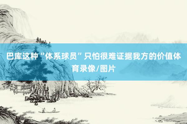巴库这种“体系球员”只怕很难证据我方的价值体育录像/图片