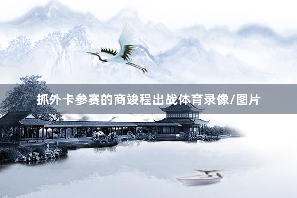 抓外卡参赛的商竣程出战体育录像/图片