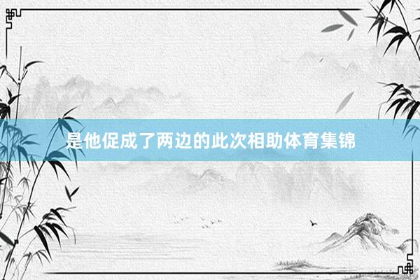 是他促成了两边的此次相助体育集锦