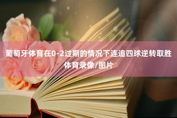 葡萄牙体育在0-2过期的情况下连追四球逆转取胜体育录像/图片