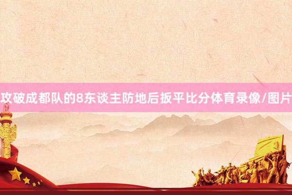 攻破成都队的8东谈主防地后扳平比分体育录像/图片