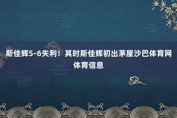 斯佳辉5-6失利！其时斯佳辉初出茅屋沙巴体育网体育信息