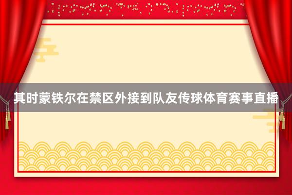 其时蒙铁尔在禁区外接到队友传球体育赛事直播