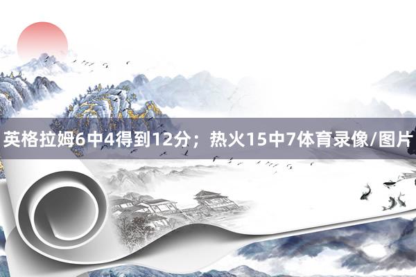 英格拉姆6中4得到12分；热火15中7体育录像/图片