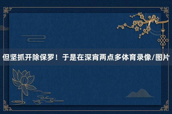 但坚抓开除保罗！于是在深宵两点多体育录像/图片