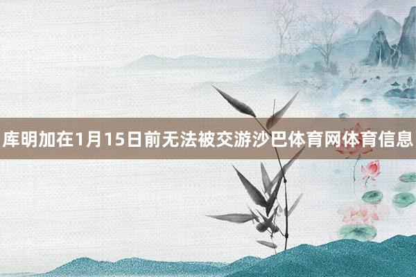 库明加在1月15日前无法被交游沙巴体育网体育信息