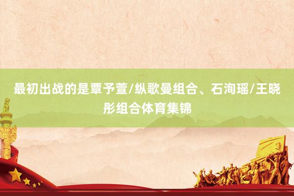 最初出战的是覃予萱/纵歌曼组合、石洵瑶/王晓彤组合体育集锦